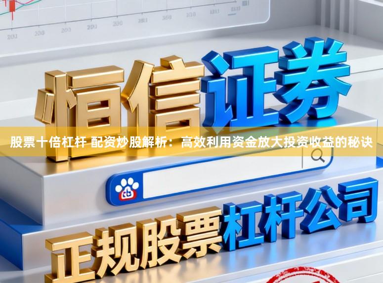 股票十倍杠杆 配资炒股解析：高效利用资金放大投资收益的秘诀
