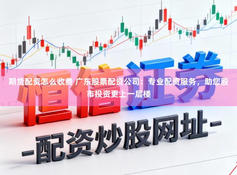 期货配资怎么收费 广东股票配资公司：专业配资服务，助您股市投资更上一层楼
