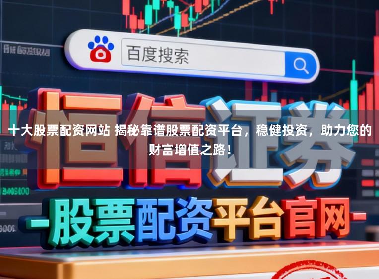 十大股票配资网站 揭秘靠谱股票配资平台，稳健投资，助力您的财富增值之路！