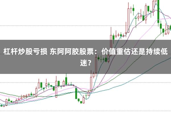 杠杆炒股亏损 东阿阿胶股票：价值重估还是持续低迷？
