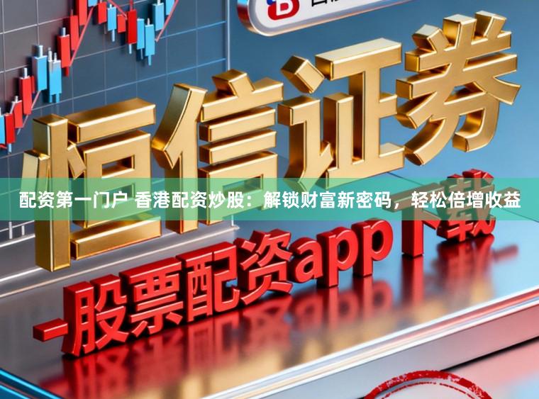 配资第一门户 香港配资炒股：解锁财富新密码，轻松倍增收益