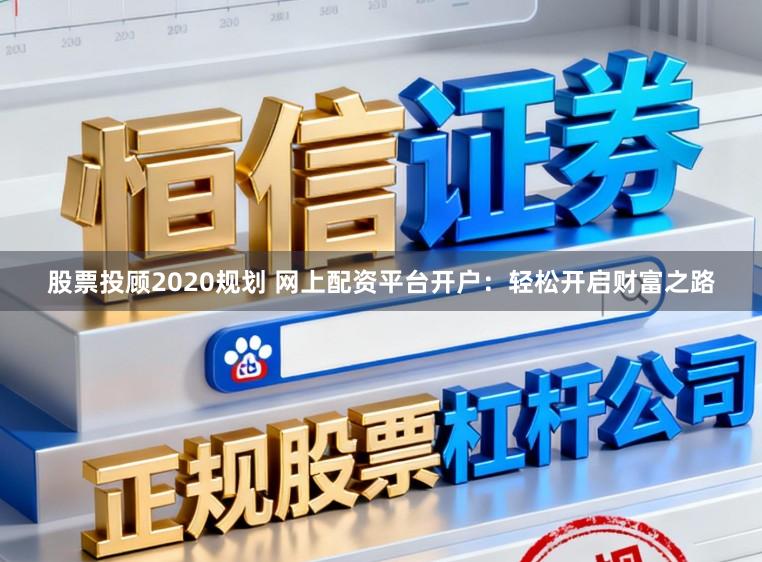 股票投顾2020规划 网上配资平台开户：轻松开启财富之路