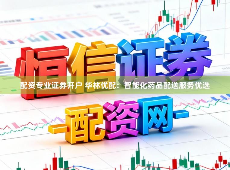 配资专业证券开户 华林优配：智能化药品配送服务优选