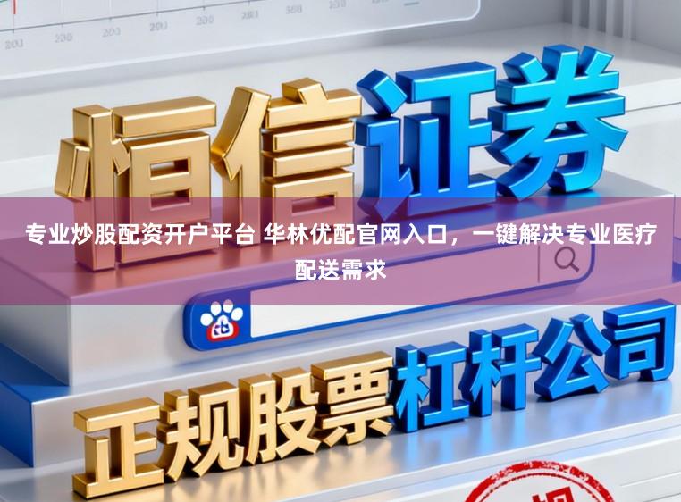 专业炒股配资开户平台 华林优配官网入口，一键解决专业医疗配送需求
