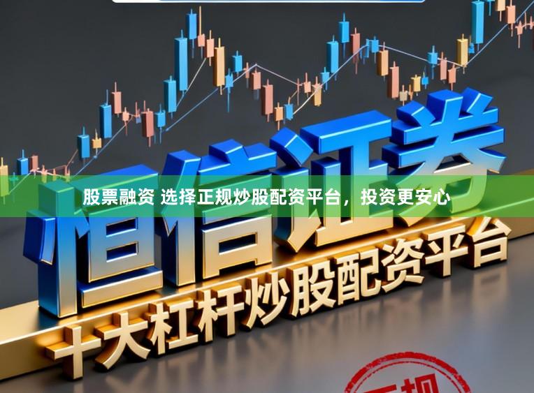 股票融资 选择正规炒股配资平台，投资更安心