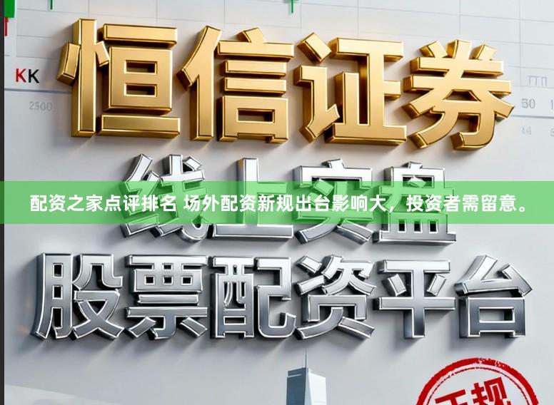 配资之家点评排名 场外配资新规出台影响大，投资者需留意。