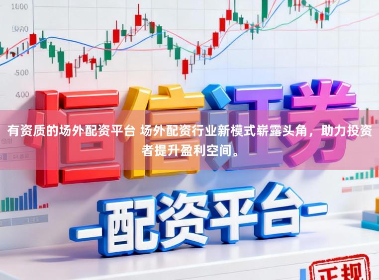 有资质的场外配资平台 场外配资行业新模式崭露头角，助力投资者提升盈利空间。