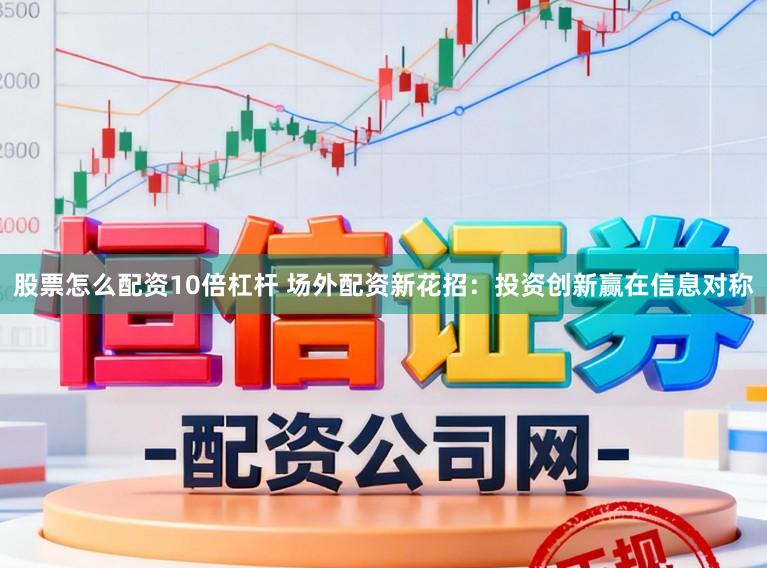股票怎么配资10倍杠杆 场外配资新花招：投资创新赢在信息对称