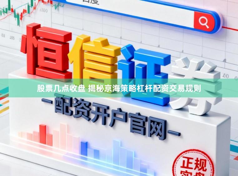 股票几点收盘 揭秘京海策略杠杆配资交易规则
