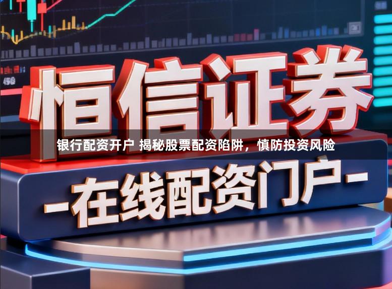 银行配资开户 揭秘股票配资陷阱，慎防投资风险