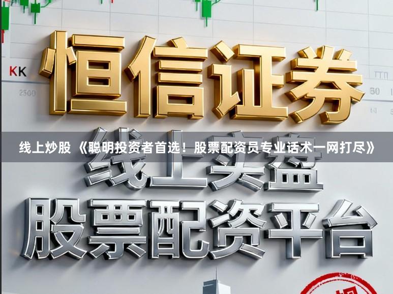 线上炒股 《聪明投资者首选！股票配资员专业话术一网打尽》
