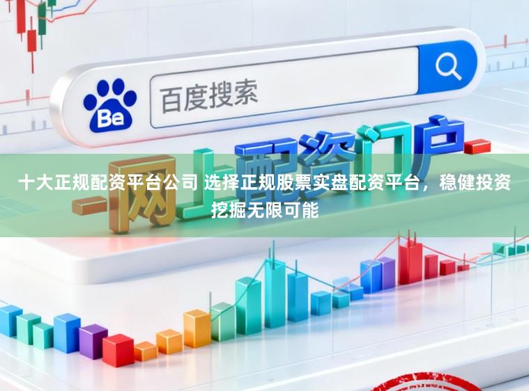 十大正规配资平台公司 选择正规股票实盘配资平台，稳健投资挖掘无限可能