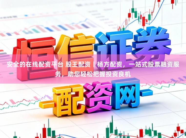 安全的在线配资平台 股王配资丨杨方配资，一站式股票融资服务，助您轻松把握投资良机
