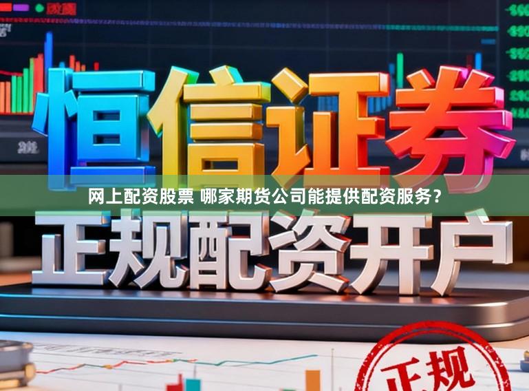 网上配资股票 哪家期货公司能提供配资服务？