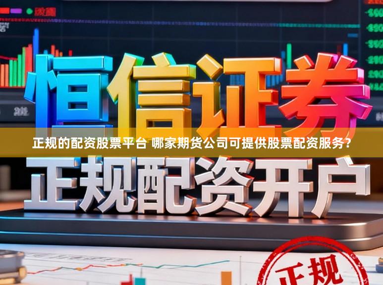 正规的配资股票平台 哪家期货公司可提供股票配资服务？