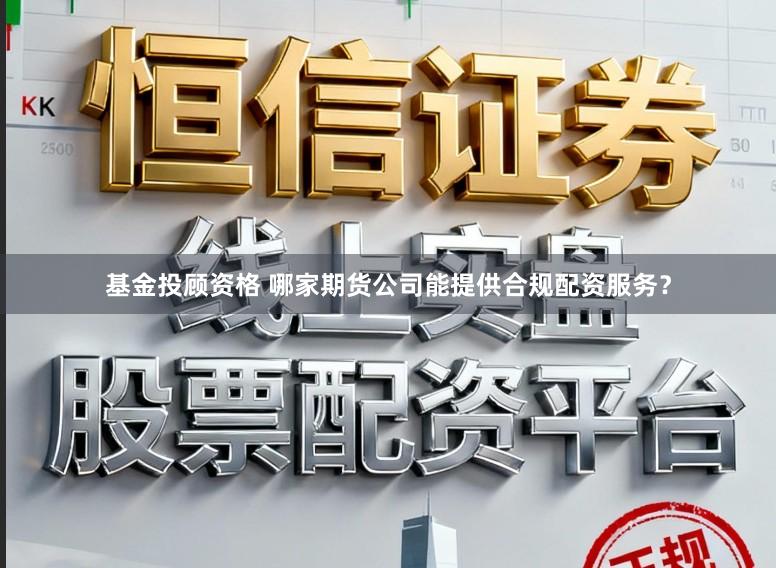 基金投顾资格 哪家期货公司能提供合规配资服务?