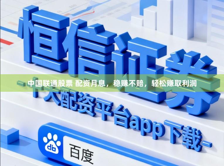 中国联通股票 配资月息，稳赚不赔，轻松赚取利润