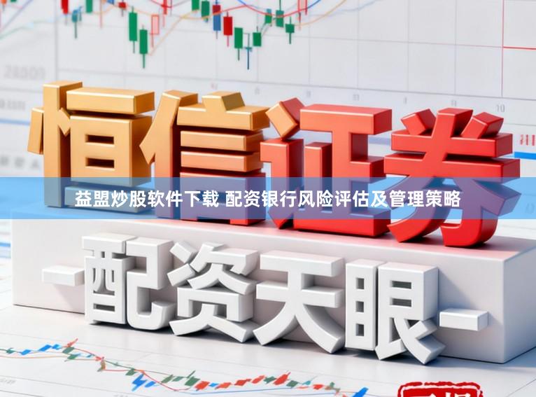 益盟炒股软件下载 配资银行风险评估及管理策略