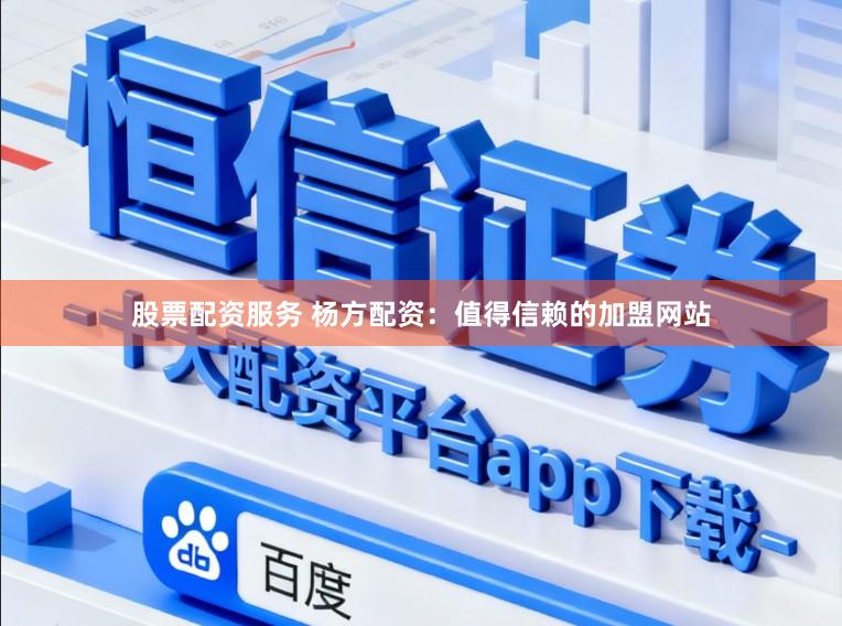 股票配资服务 杨方配资：值得信赖的加盟网站