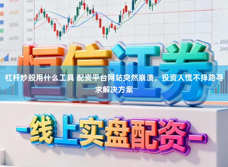 杠杆炒股用什么工具 配资平台网站突然崩溃，投资人慌不择路寻求解决方案