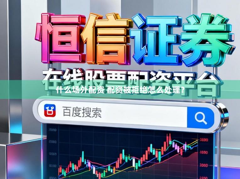 什么场外配资 配资被拒绝怎么处理？