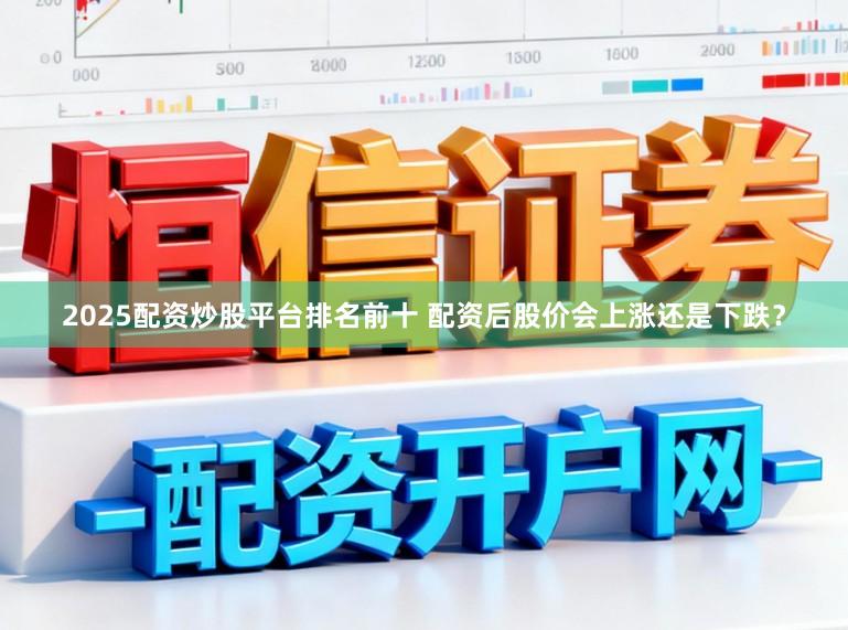 2025配资炒股平台排名前十 配资后股价会上涨还是下跌？