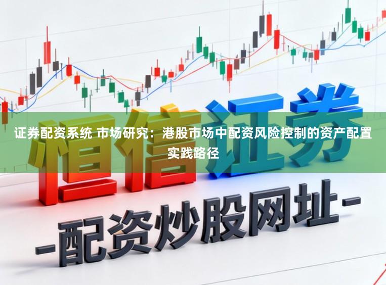 证券配资系统 市场研究:港股市场中配资风险控制的资产配置实践路径