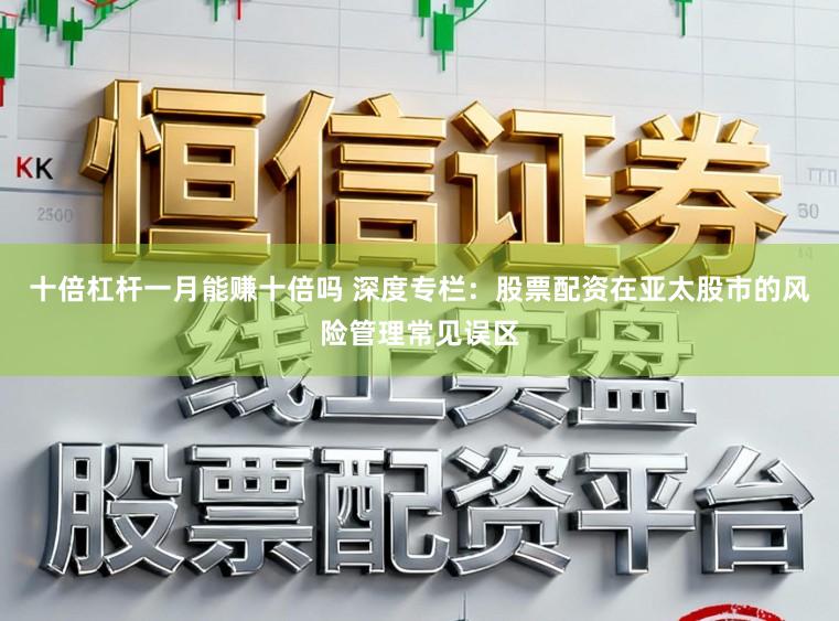 十倍杠杆一月能赚十倍吗 深度专栏：股票配资在亚太股市的风险管理常见误区
