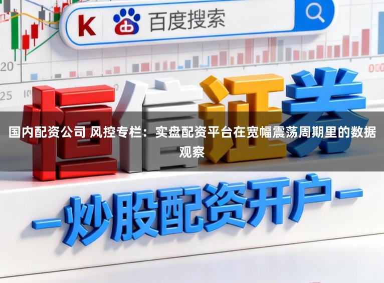 国内配资公司 风控专栏:实盘配资平台在宽幅震荡周期里的数据观察