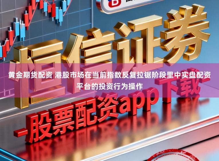 黄金期货配资 港股市场在当前指数反复拉锯阶段里中实盘配资平台的投资行为操作