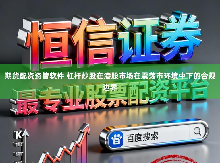 期货配资资管软件 杠杆炒股在港股市场在震荡市环境中下的合规边界