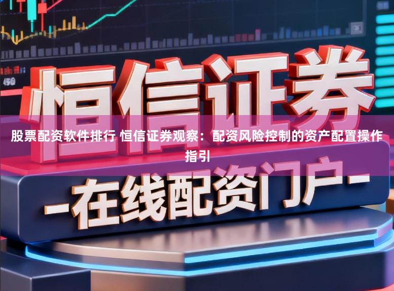 股票配资软件排行 恒信证券观察：配资风险控制的资产配置操作指引