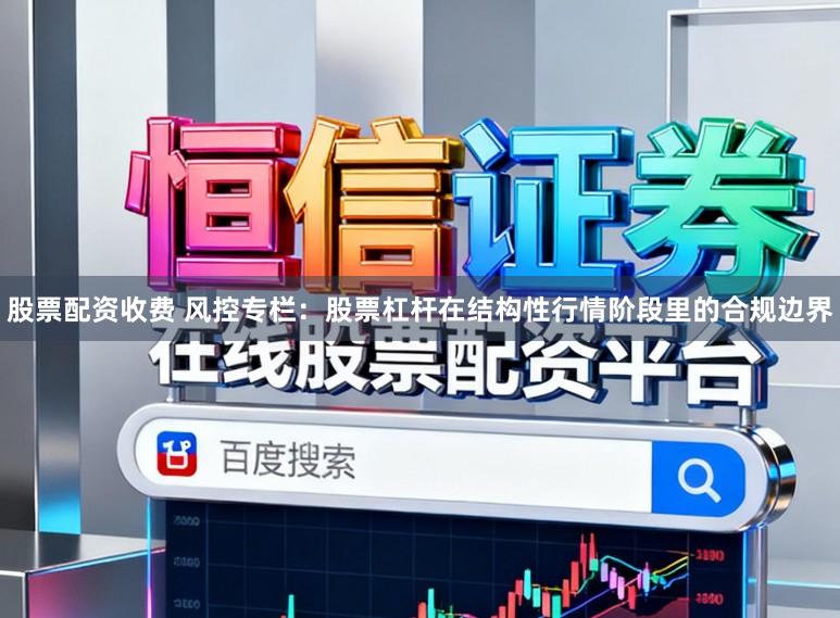 股票配资收费 风控专栏:股票杠杆在结构性行情阶段里的合规边界