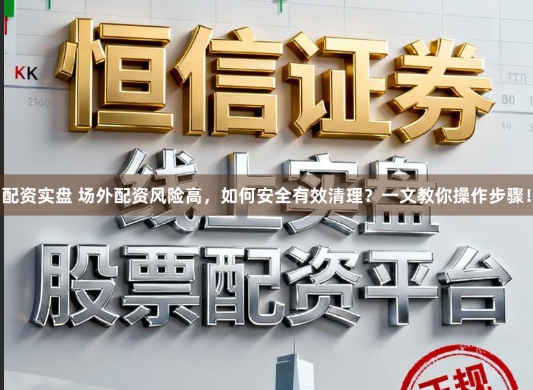 配资实盘 场外配资风险高,如何安全有效清理?一文教你操作步骤!