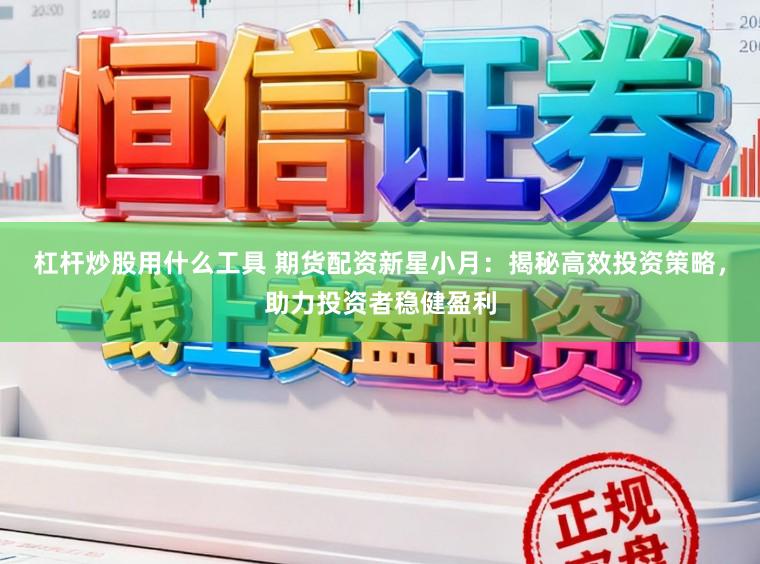 杠杆炒股用什么工具 期货配资新星小月：揭秘高效投资策略，助力投资者稳健盈利