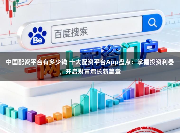 中国配资平台有多少钱 十大配资平台App盘点:掌握投资利器,开启财富增长新篇章