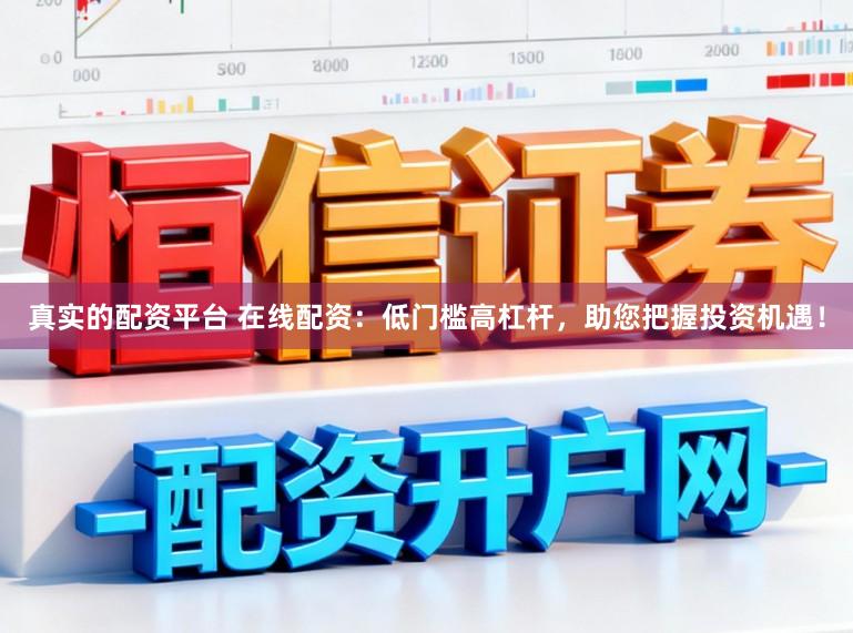 真实的配资平台 在线配资:低门槛高杠杆,助您把握投资机遇!