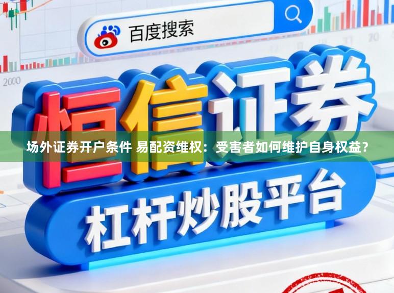 场外证券开户条件 易配资维权：受害者如何维护自身权益？