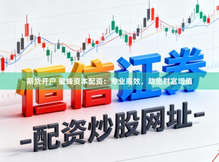 期货开户 蜜蜂资本配资：专业高效，助您财富增值