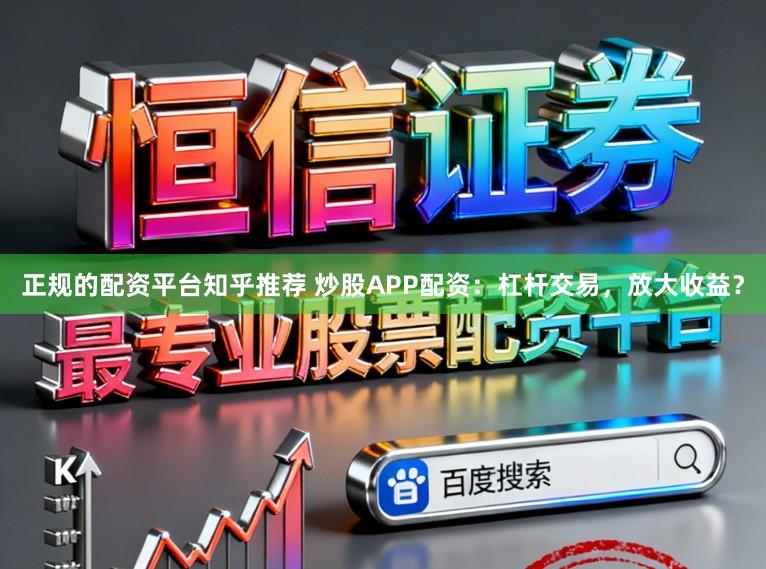 正规的配资平台知乎推荐 炒股APP配资：杠杆交易，放大收益？